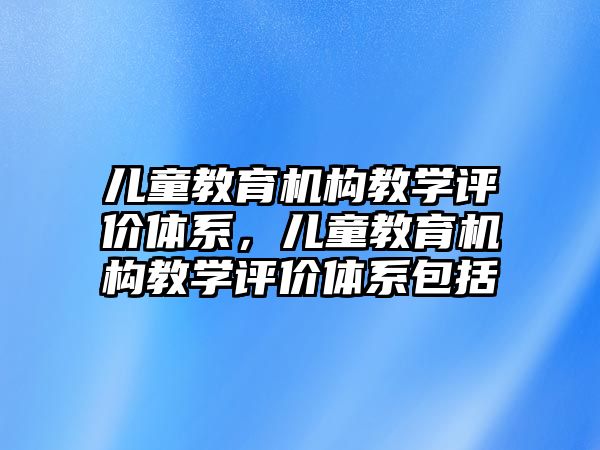 兒童教育機(jī)構(gòu)教學(xué)評(píng)價(jià)體系，兒童教育機(jī)構(gòu)教學(xué)評(píng)價(jià)體系包括