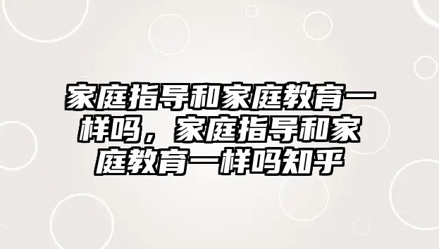 家庭指導(dǎo)和家庭教育一樣嗎，家庭指導(dǎo)和家庭教育一樣嗎知乎