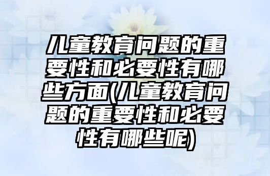 兒童教育問題的重要性和必要性有哪些方面(兒童教育問題的重要性和必要性有哪些呢)