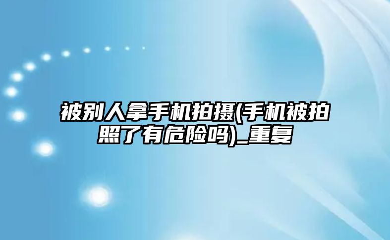 被別人拿手機(jī)拍攝(手機(jī)被拍照了有危險(xiǎn)嗎)_重復(fù)