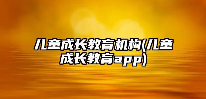 兒童成長(zhǎng)教育機(jī)構(gòu)(兒童成長(zhǎng)教育app)