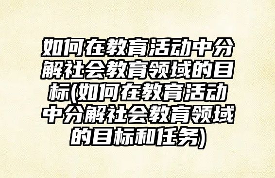 如何在教育活動中分解社會教育領域的目標(如何在教育活動中分解社會教育領域的目標和任務)