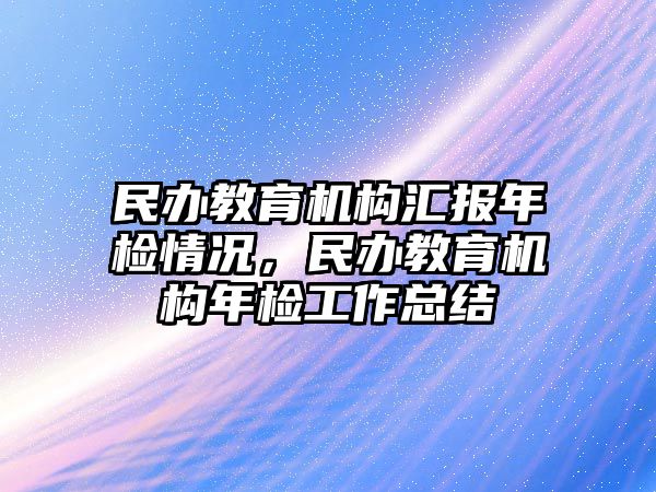 民辦教育機(jī)構(gòu)匯報(bào)年檢情況，民辦教育機(jī)構(gòu)年檢工作總結(jié)