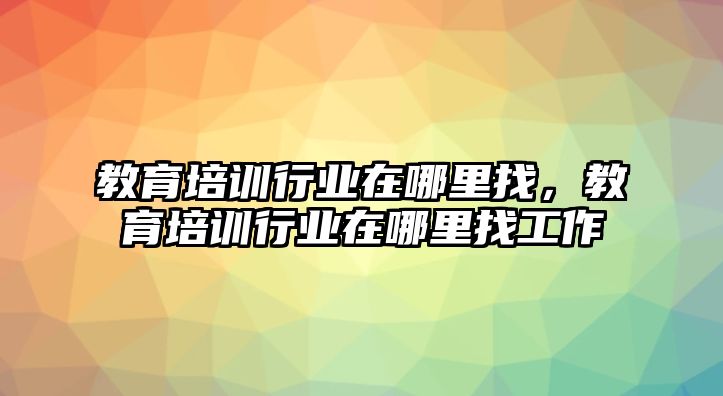 教育培訓行業(yè)在哪里找，教育培訓行業(yè)在哪里找工作