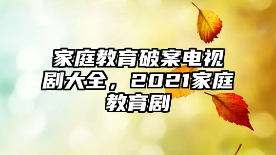 家庭教育破案電視劇大全，2021家庭教育劇