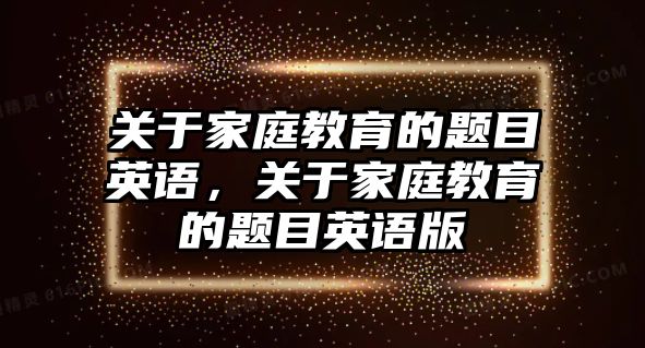 關(guān)于家庭教育的題目英語，關(guān)于家庭教育的題目英語版