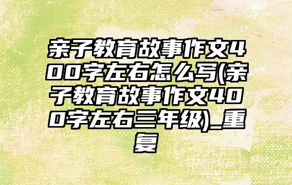 親子教育故事作文400字左右怎么寫(親子教育故事作文400字左右三年級)_重復(fù)