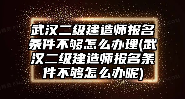 武漢二級(jí)建造師報(bào)名條件不夠怎么辦理(武漢二級(jí)建造師報(bào)名條件不夠怎么辦呢)