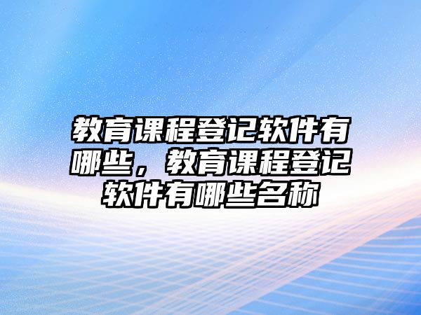 教育課程登記軟件有哪些，教育課程登記軟件有哪些名稱