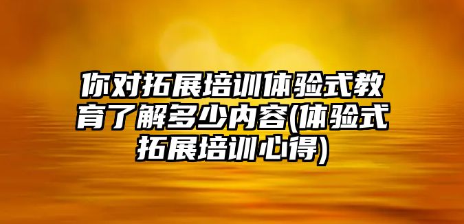 你對拓展培訓(xùn)體驗式教育了解多少內(nèi)容(體驗式拓展培訓(xùn)心得)