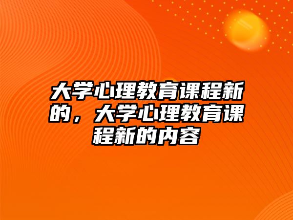 大學(xué)心理教育課程新的，大學(xué)心理教育課程新的內(nèi)容