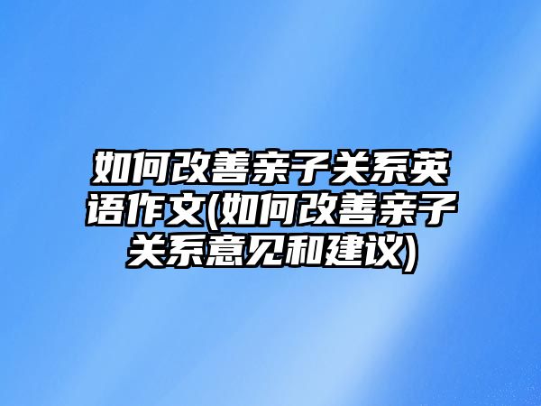 如何改善親子關(guān)系英語作文(如何改善親子關(guān)系意見和建議)