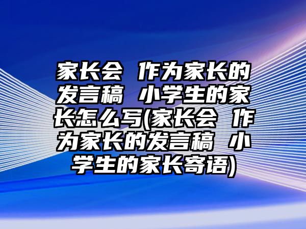 家長(zhǎng)會(huì) 作為家長(zhǎng)的發(fā)言稿 小學(xué)生的家長(zhǎng)怎么寫(家長(zhǎng)會(huì) 作為家長(zhǎng)的發(fā)言稿 小學(xué)生的家長(zhǎng)寄語(yǔ))