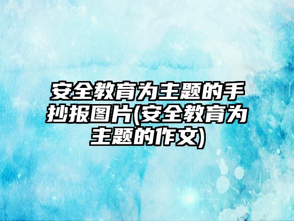 安全教育為主題的手抄報(bào)圖片(安全教育為主題的作文)