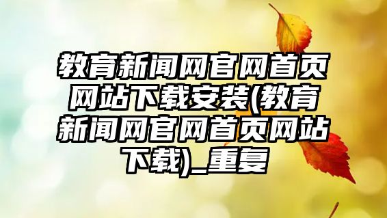 教育新聞網(wǎng)官網(wǎng)首頁網(wǎng)站下載安裝(教育新聞網(wǎng)官網(wǎng)首頁網(wǎng)站下載)_重復(fù)