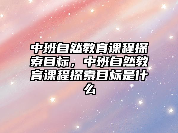 中班自然教育課程探索目標(biāo)，中班自然教育課程探索目標(biāo)是什么