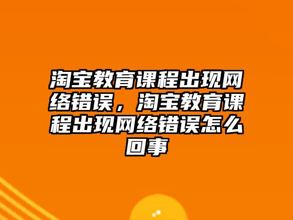 淘寶教育課程出現(xiàn)網(wǎng)絡(luò)錯誤，淘寶教育課程出現(xiàn)網(wǎng)絡(luò)錯誤怎么回事