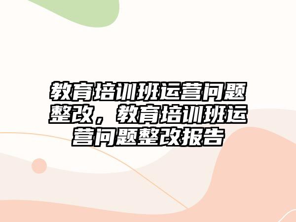 教育培訓班運營問題整改，教育培訓班運營問題整改報告