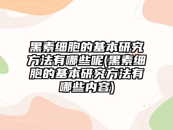 黑素細胞的基本研究方法有哪些呢(黑素細胞的基本研究方法有哪些內(nèi)容)