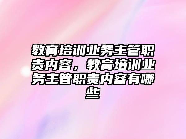 教育培訓(xùn)業(yè)務(wù)主管職責(zé)內(nèi)容，教育培訓(xùn)業(yè)務(wù)主管職責(zé)內(nèi)容有哪些