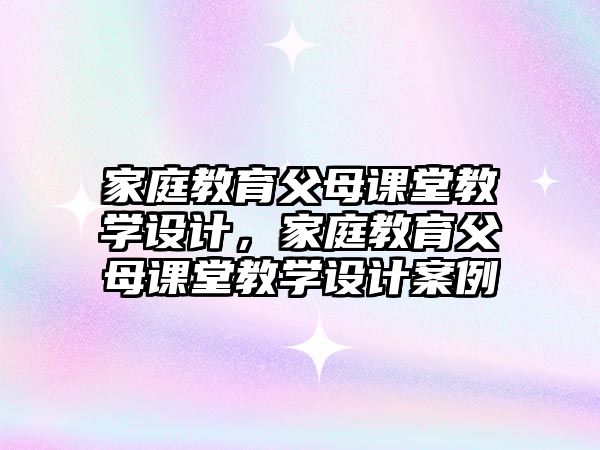 家庭教育父母課堂教學(xué)設(shè)計(jì)，家庭教育父母課堂教學(xué)設(shè)計(jì)案例