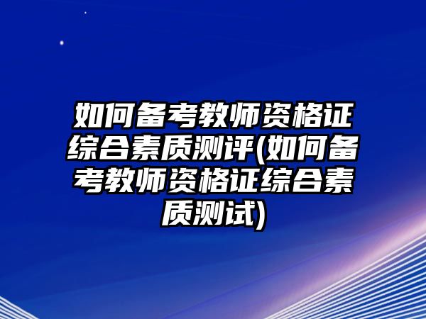 如何備考教師資格證綜合素質(zhì)測評(如何備考教師資格證綜合素質(zhì)測試)