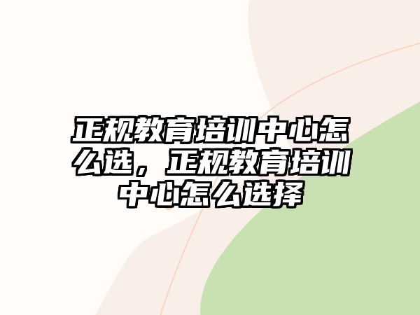 正規(guī)教育培訓(xùn)中心怎么選，正規(guī)教育培訓(xùn)中心怎么選擇