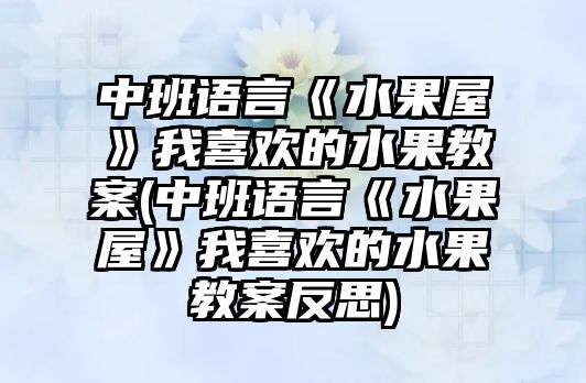 中班語言《水果屋》我喜歡的水果教案(中班語言《水果屋》我喜歡的水果教案反思)