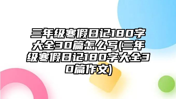 三年級寒假日記180字大全30篇怎么寫(三年級寒假日記180字大全30篇作文)