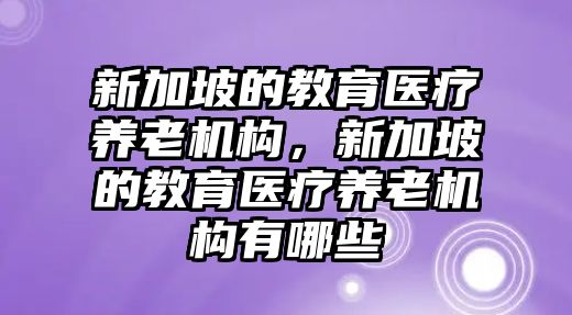 新加坡的教育醫(yī)療養(yǎng)老機(jī)構(gòu)，新加坡的教育醫(yī)療養(yǎng)老機(jī)構(gòu)有哪些