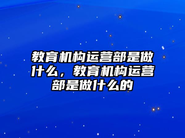 教育機構(gòu)運營部是做什么，教育機構(gòu)運營部是做什么的