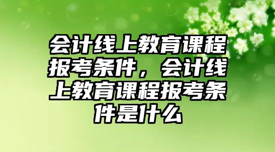 會計線上教育課程報考條件，會計線上教育課程報考條件是什么