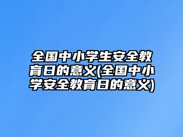 全國(guó)中小學(xué)生安全教育日的意義(全國(guó)中小學(xué)安全教育日的意義)