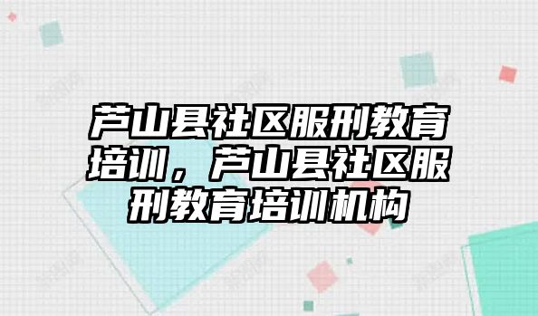 蘆山縣社區(qū)服刑教育培訓(xùn)，蘆山縣社區(qū)服刑教育培訓(xùn)機(jī)構(gòu)