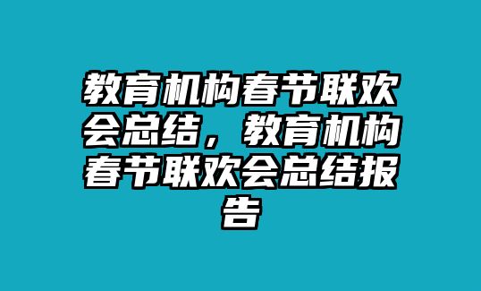 教育機構春節(jié)聯(lián)歡會總結，教育機構春節(jié)聯(lián)歡會總結報告