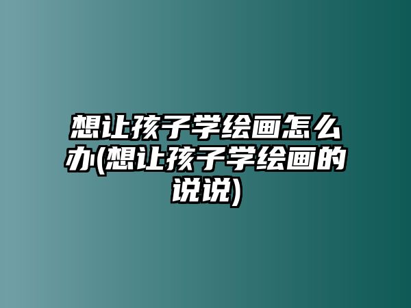 想讓孩子學(xué)繪畫(huà)怎么辦(想讓孩子學(xué)繪畫(huà)的說(shuō)說(shuō))