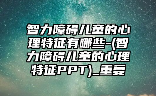 智力障礙兒童的心理特征有哪些-(智力障礙兒童的心理特征PPT)_重復(fù)