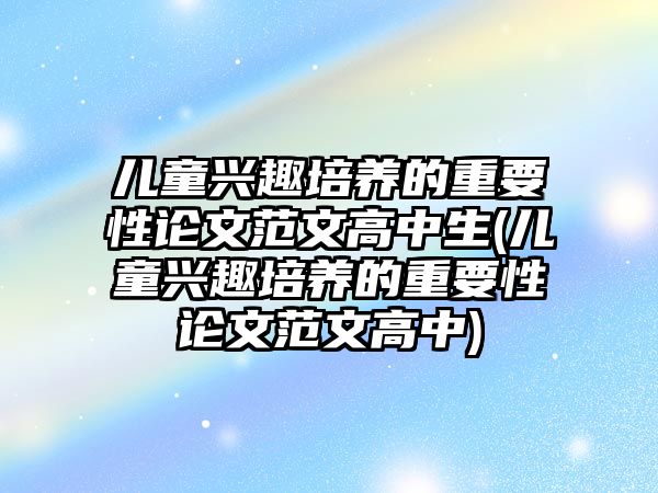 兒童興趣培養(yǎng)的重要性論文范文高中生(兒童興趣培養(yǎng)的重要性論文范文高中)