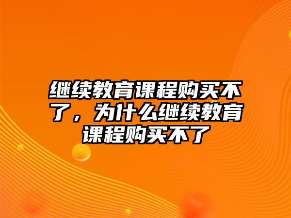 繼續(xù)教育課程購買不了，為什么繼續(xù)教育課程購買不了