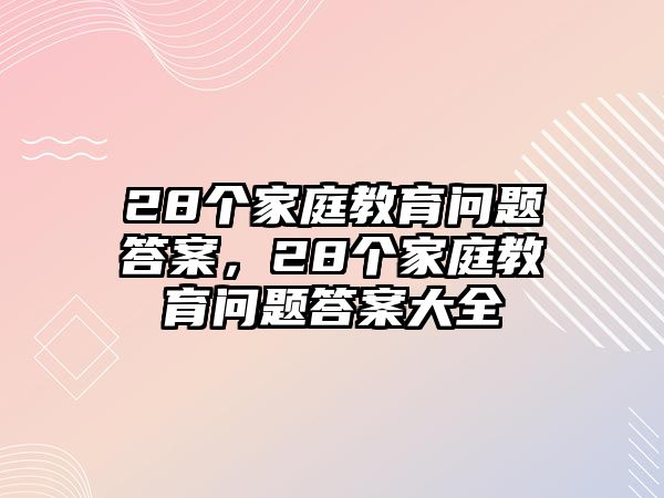 28個(gè)家庭教育問(wèn)題答案，28個(gè)家庭教育問(wèn)題答案大全