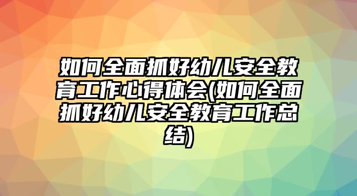 如何全面抓好幼兒安全教育工作心得體會(huì)(如何全面抓好幼兒安全教育工作總結(jié))