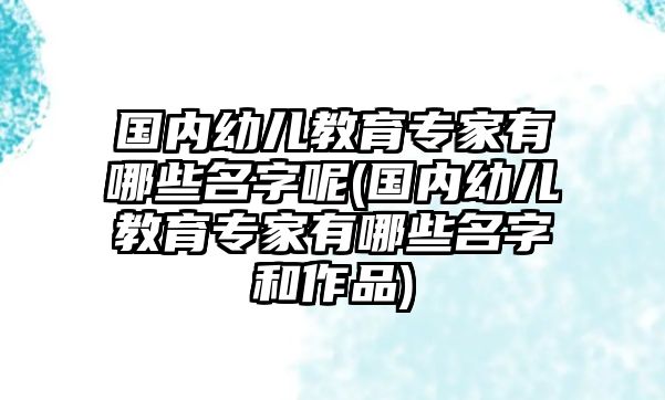 國(guó)內(nèi)幼兒教育專家有哪些名字呢(國(guó)內(nèi)幼兒教育專家有哪些名字和作品)