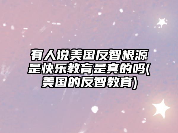 有人說(shuō)美國(guó)反智根源是快樂(lè)教育是真的嗎(美國(guó)的反智教育)