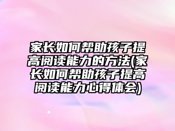 家長如何幫助孩子提高閱讀能力的方法(家長如何幫助孩子提高閱讀能力心得體會)