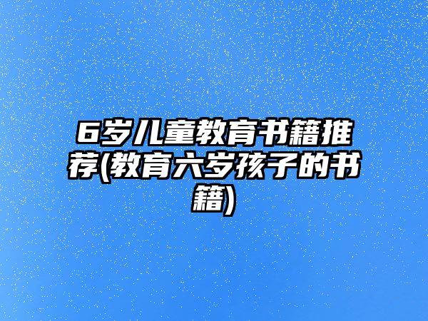 6歲兒童教育書籍推薦(教育六歲孩子的書籍)