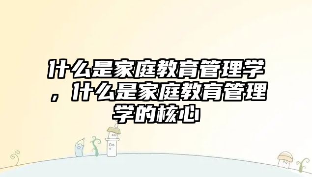 什么是家庭教育管理學(xué)，什么是家庭教育管理學(xué)的核心