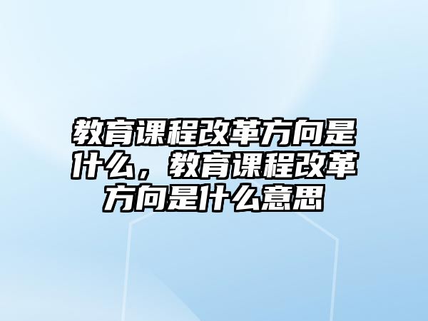 教育課程改革方向是什么，教育課程改革方向是什么意思