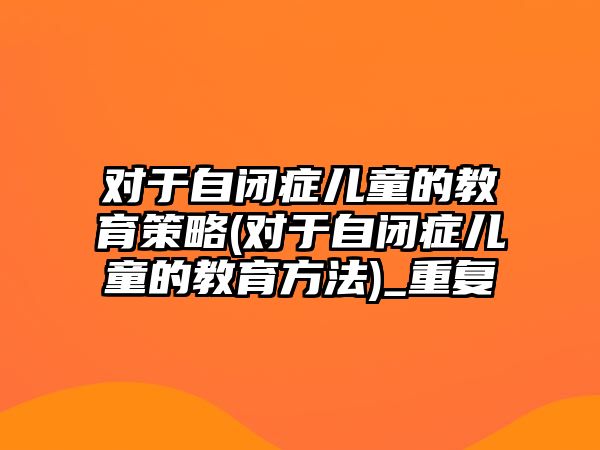 對(duì)于自閉癥兒童的教育策略(對(duì)于自閉癥兒童的教育方法)_重復(fù)