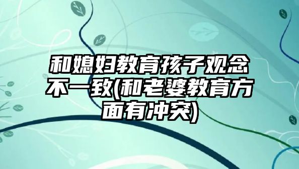 和媳婦教育孩子觀念不一致(和老婆教育方面有沖突)