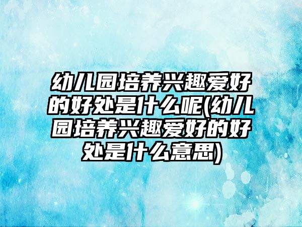 幼兒園培養(yǎng)興趣愛好的好處是什么呢(幼兒園培養(yǎng)興趣愛好的好處是什么意思)